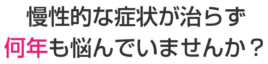 慢性的な症状が治らず何年も悩んでいませんか？